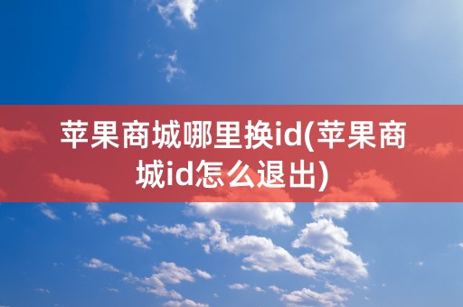 苹果商城哪里换id(苹果商城id怎么退出)