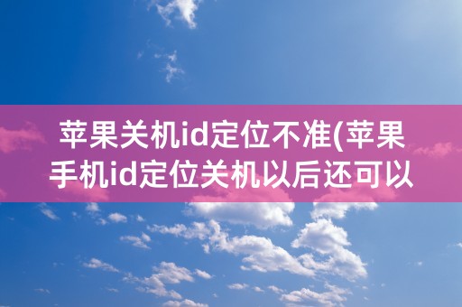 苹果关机id定位不准(苹果手机id定位关机以后还可以查找不)