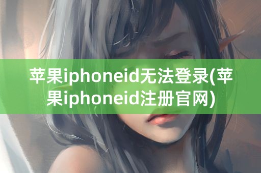 苹果iphoneid无法登录(苹果iphoneid注册官网)