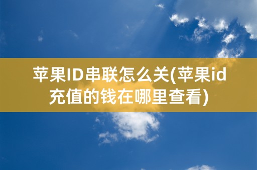 苹果ID串联怎么关(苹果id充值的钱在哪里查看)