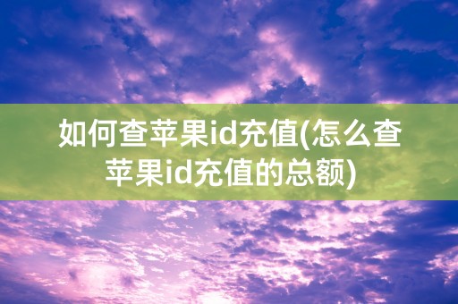 如何查苹果id充值(怎么查苹果id充值的总额)