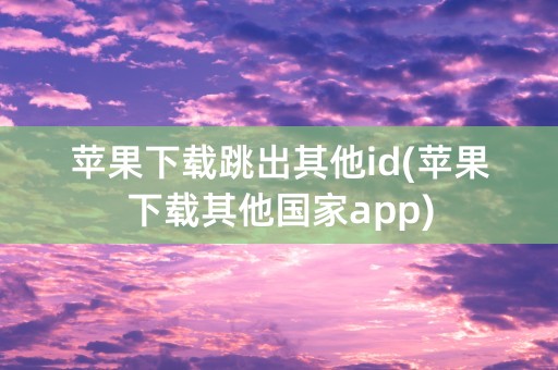 苹果下载跳出其他id(苹果下载其他国家app)