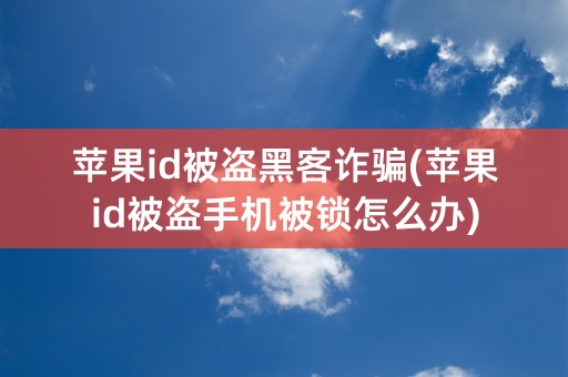 苹果id被盗黑客诈骗(苹果id被盗手机被锁怎么办)