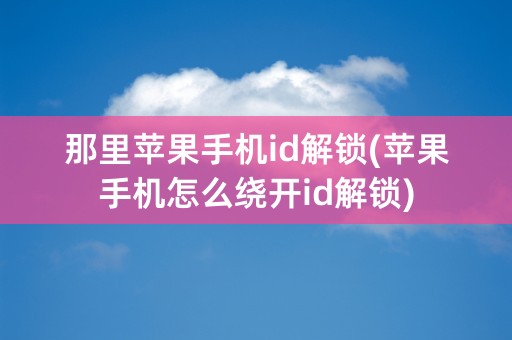 那里苹果手机id解锁(苹果手机怎么绕开id解锁)