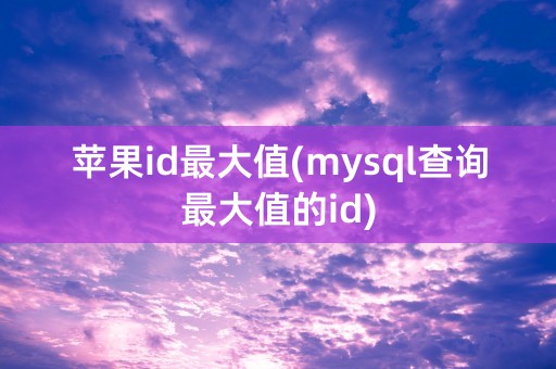 苹果id最大值(mysql查询最大值的id)