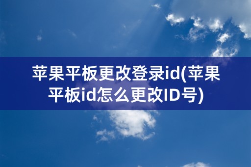 苹果平板更改登录id(苹果平板id怎么更改ID号)