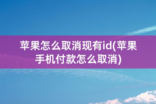 苹果怎么取消现有id(苹果手机付款怎么取消)