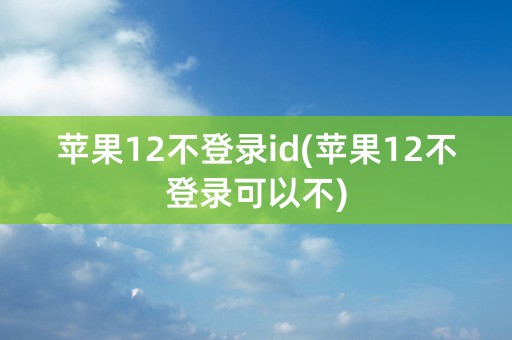 苹果12不登录id(苹果12不登录可以不)