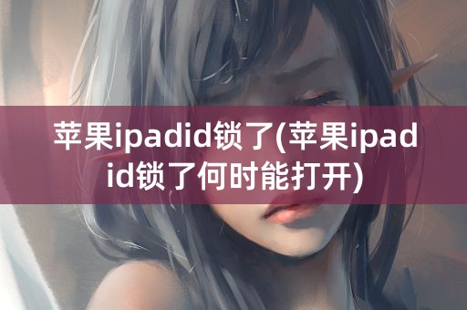 苹果ipadid锁了(苹果ipadid锁了何时能打开)