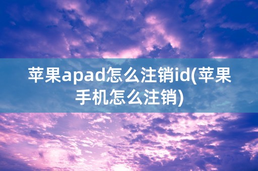 苹果apad怎么注销id(苹果手机怎么注销)