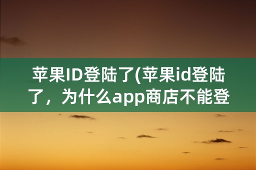 苹果ID登陆了(苹果id登陆了，为什么app商店不能登录)