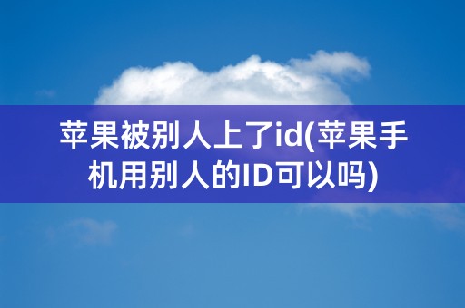 苹果被别人上了id(苹果手机用别人的ID可以吗)