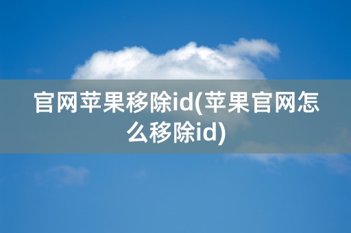 官网苹果移除id(苹果官网怎么移除id)