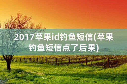 2017苹果id钓鱼短信(苹果钓鱼短信点了后果)