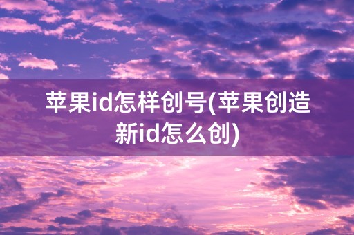 苹果id怎样创号(苹果创造新id怎么创)