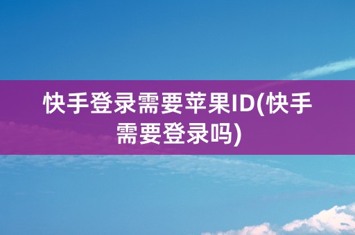 快手登录需要苹果ID(快手需要登录吗)