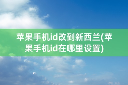 苹果手机id改到新西兰(苹果手机id在哪里设置)