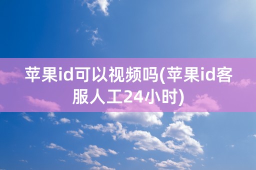 苹果id可以视频吗(苹果id客服人工24小时)