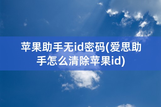 苹果助手无id密码(爱思助手怎么清除苹果id)