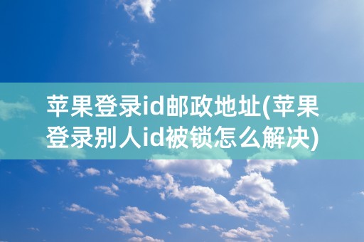 苹果登录id邮政地址(苹果登录别人id被锁怎么解决)