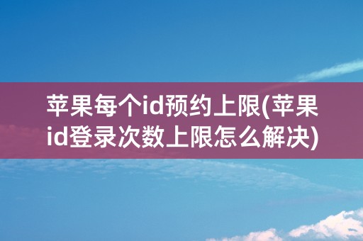 苹果每个id预约上限(苹果id登录次数上限怎么解决)