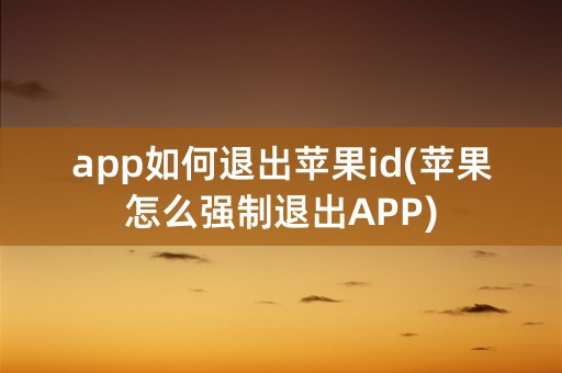 app如何退出苹果id(苹果怎么强制退出APP)