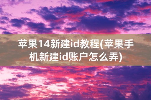 苹果14新建id教程(苹果手机新建id账户怎么弄)