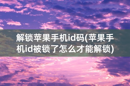 解锁苹果手机id码(苹果手机id被锁了怎么才能解锁)