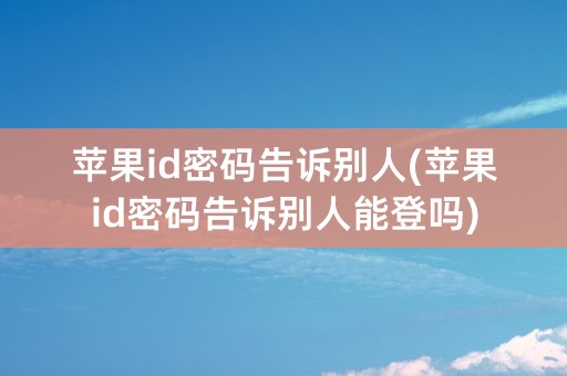 苹果id密码告诉别人(苹果id密码告诉别人能登吗)