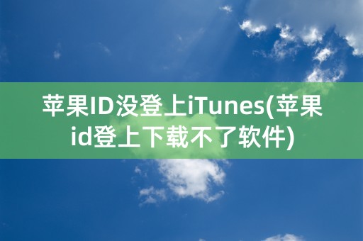 苹果ID没登上iTunes(苹果id登上下载不了软件)