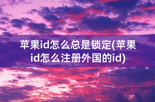 苹果id怎么总是锁定(苹果id怎么注册外国的id)