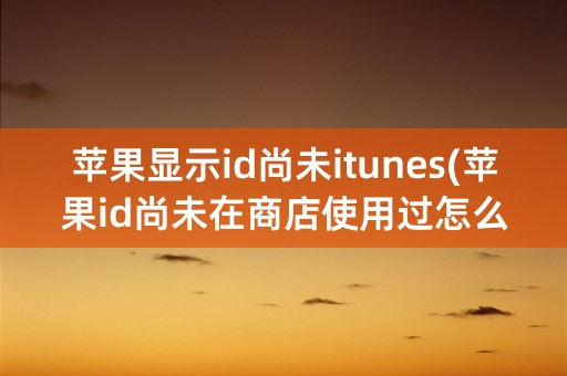 苹果显示id尚未itunes(苹果id尚未在商店使用过怎么办)