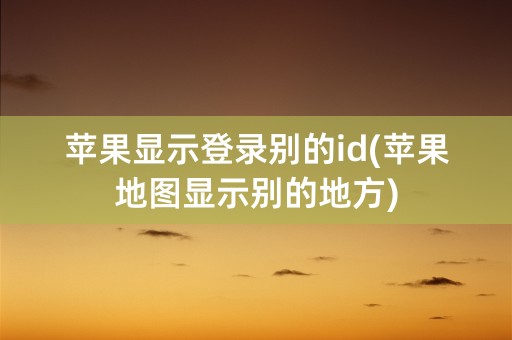 苹果显示登录别的id(苹果地图显示别的地方)