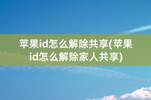 苹果id怎么解除共享(苹果id怎么解除家人共享)