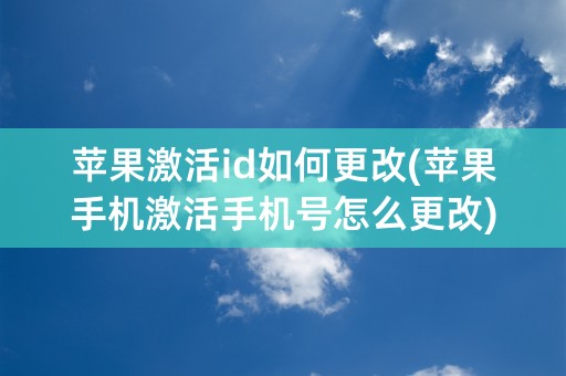 苹果激活id如何更改(苹果手机激活手机号怎么更改)