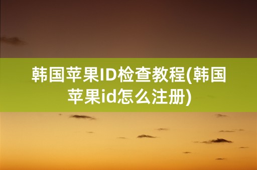 韩国苹果ID检查教程(韩国苹果id怎么注册)