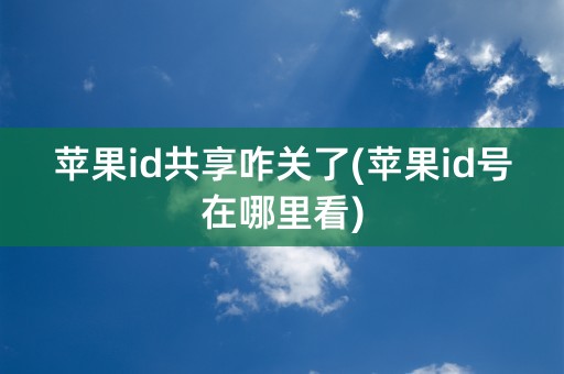 苹果id共享咋关了(苹果id号在哪里看)