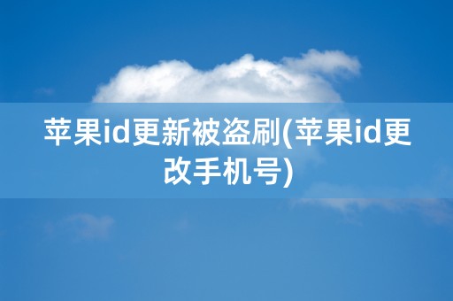 苹果id更新被盗刷(苹果id更改手机号)