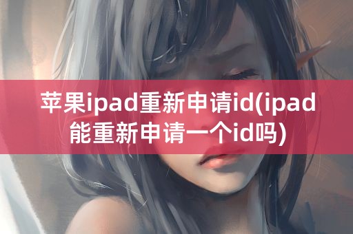 苹果ipad重新申请id(ipad能重新申请一个id吗)